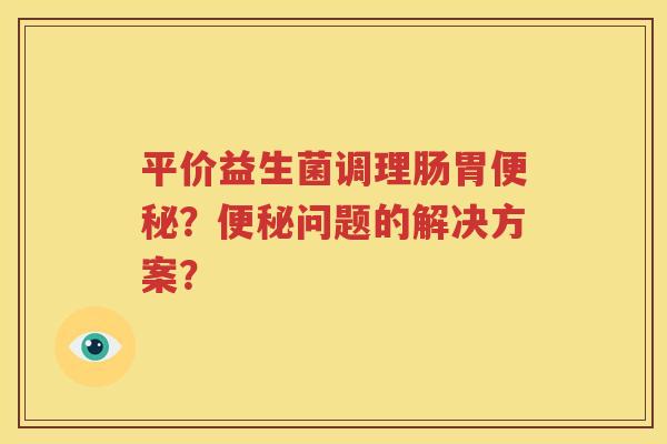 平价益生菌调理肠胃便秘？便秘问题的解决方案？