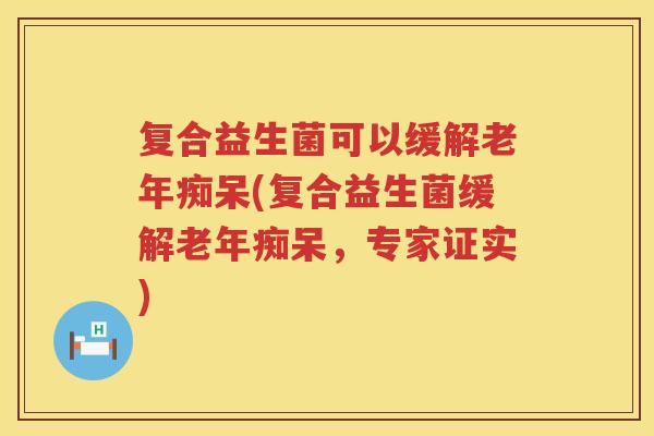 复合益生菌可以缓解老年痴呆(复合益生菌缓解老年痴呆，专家证实)