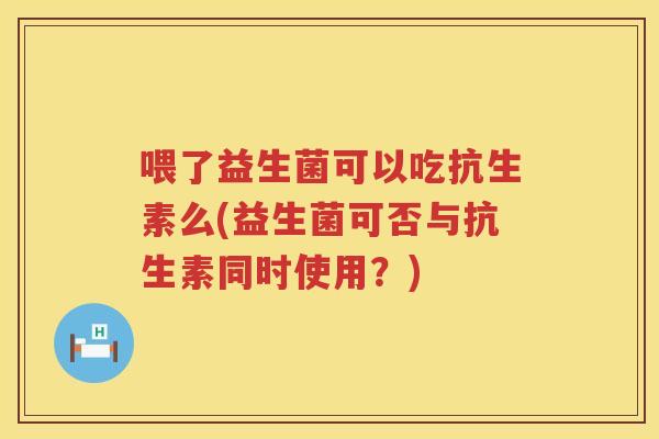 喂了益生菌可以吃抗生素么(益生菌可否与抗生素同时使用？)