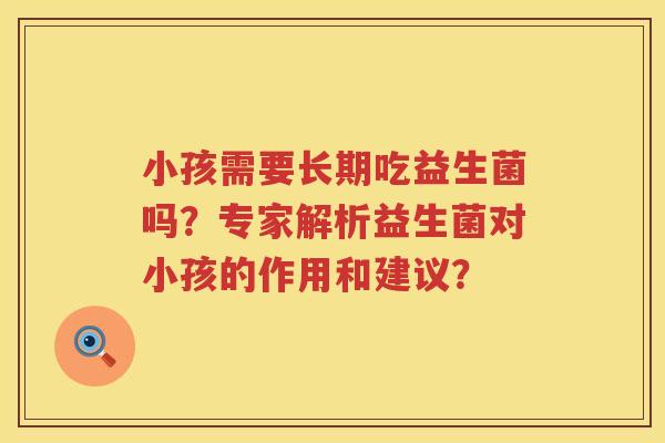 小孩需要长期吃益生菌吗？专家解析益生菌对小孩的作用和建议？