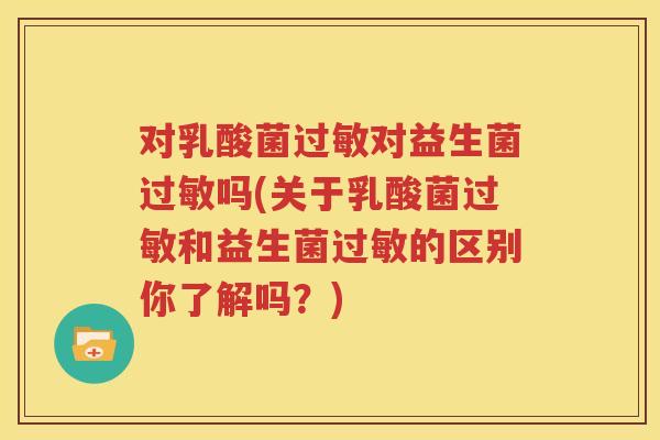对乳酸菌过敏对益生菌过敏吗(关于乳酸菌过敏和益生菌过敏的区别你了解吗？)