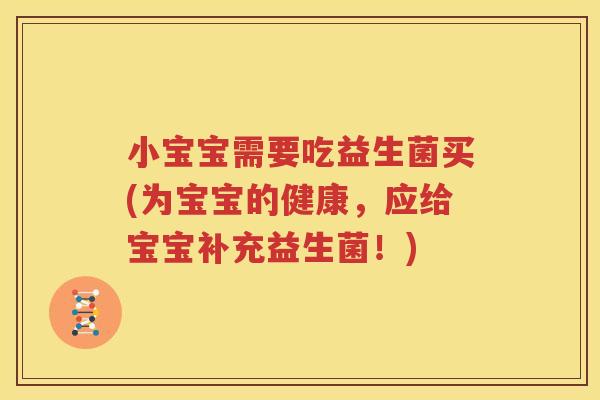 小宝宝需要吃益生菌买(为宝宝的健康，应给宝宝补充益生菌！)