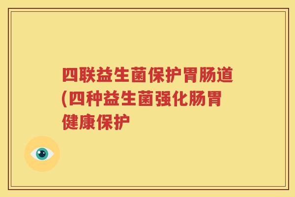 四联益生菌保护胃肠道(四种益生菌强化肠胃健康保护