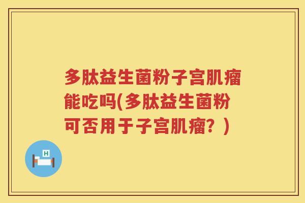 多肽益生菌粉子宫肌瘤能吃吗(多肽益生菌粉可否用于子宫肌瘤？)