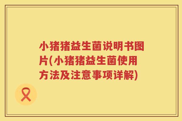 小猪猪益生菌说明书图片(小猪猪益生菌使用方法及注意事项详解)