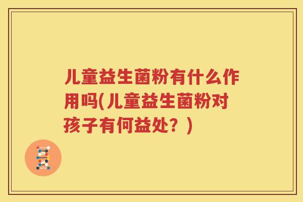 儿童益生菌粉有什么作用吗(儿童益生菌粉对孩子有何益处？)