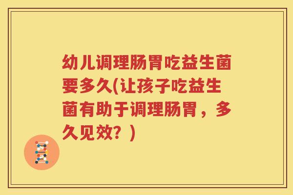 幼儿调理肠胃吃益生菌要多久(让孩子吃益生菌有助于调理肠胃，多久见效？)