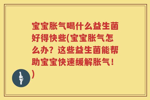 宝宝胀气喝什么益生菌好得快些(宝宝胀气怎么办？这些益生菌能帮助宝宝快速缓解胀气！)