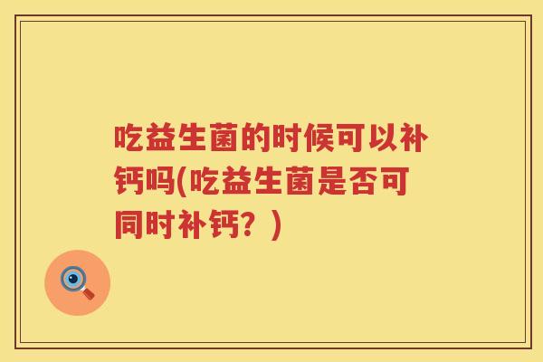 吃益生菌的时候可以补钙吗(吃益生菌是否可同时补钙？)