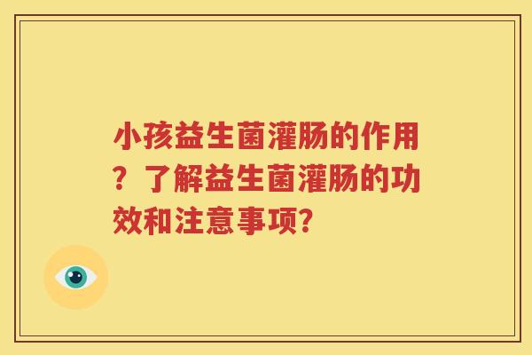 小孩益生菌灌肠的作用？了解益生菌灌肠的功效和注意事项？