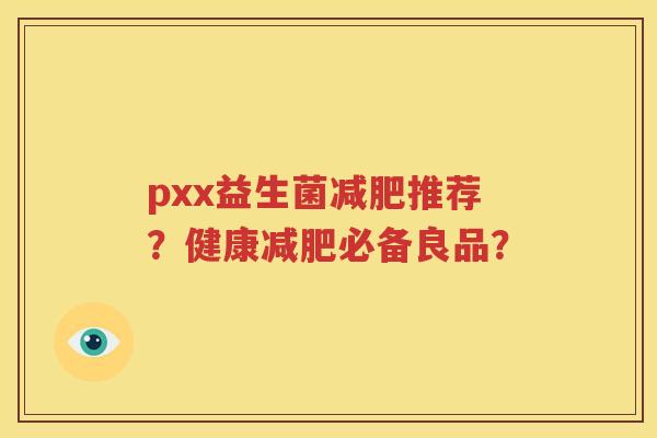 pxx益生菌减肥推荐？健康减肥必备良品？