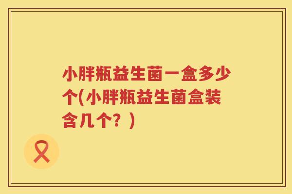 小胖瓶益生菌一盒多少个(小胖瓶益生菌盒装含几个？)