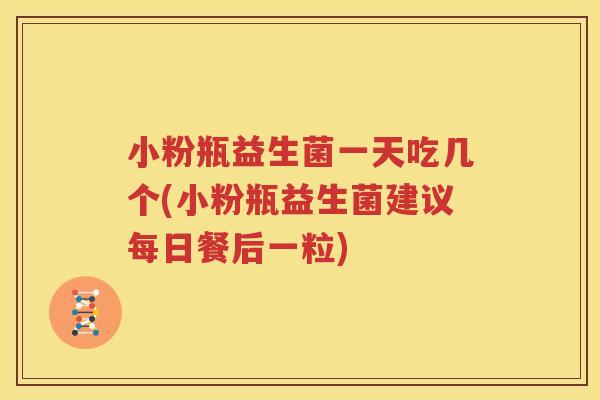 小粉瓶益生菌一天吃几个(小粉瓶益生菌建议每日餐后一粒)