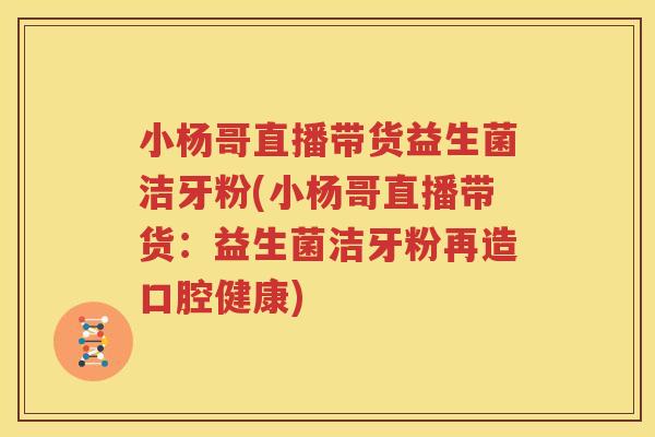 小杨哥直播带货益生菌洁牙粉(小杨哥直播带货：益生菌洁牙粉再造口腔健康)