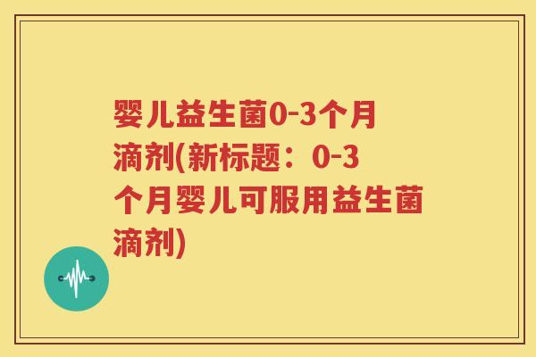 婴儿益生菌0-3个月滴剂(新标题：0-3个月婴儿可服用益生菌滴剂)