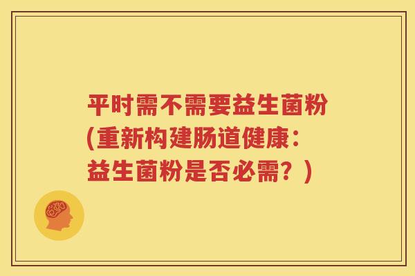 平时需不需要益生菌粉(重新构建肠道健康：益生菌粉是否必需？)