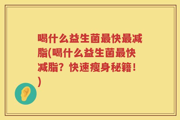 喝什么益生菌最快最减脂(喝什么益生菌最快减脂？快速瘦身秘籍！)