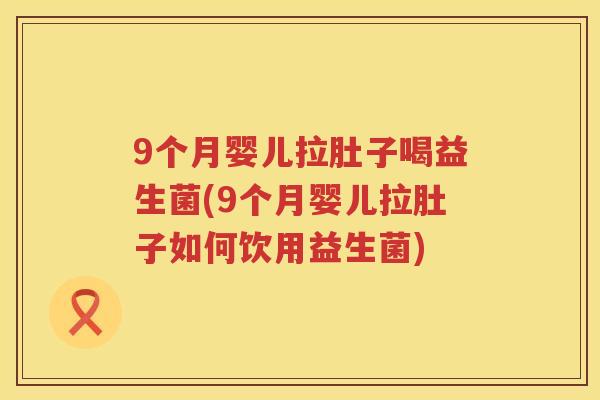 9个月婴儿拉肚子喝益生菌(9个月婴儿拉肚子如何饮用益生菌)