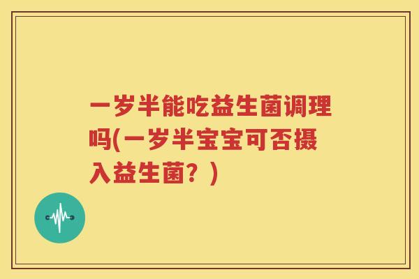 一岁半能吃益生菌调理吗(一岁半宝宝可否摄入益生菌？)