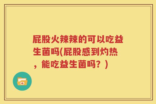 屁股火辣辣的可以吃益生菌吗(屁股感到灼热，能吃益生菌吗？)