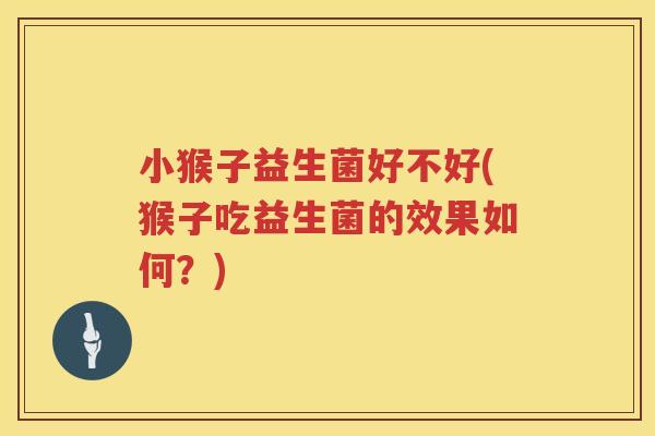 小猴子益生菌好不好(猴子吃益生菌的效果如何？)