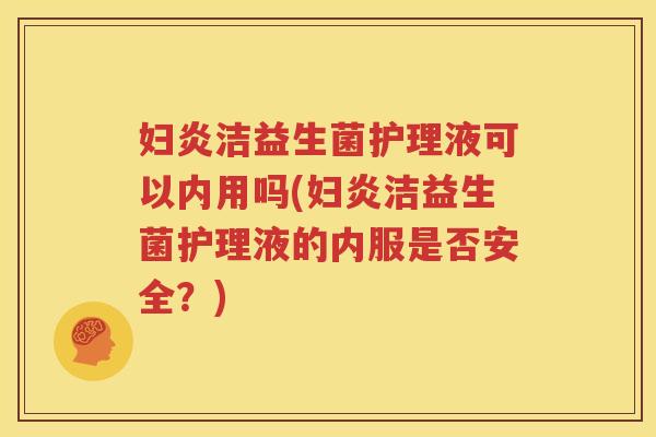 妇炎洁益生菌护理液可以内用吗(妇炎洁益生菌护理液的内服是否安全？)