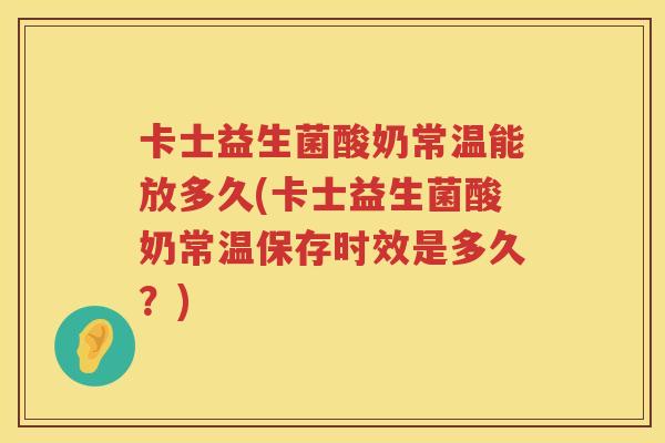 卡士益生菌酸奶常温能放多久(卡士益生菌酸奶常温保存时效是多久？)