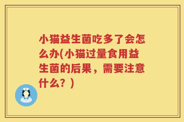 小猫益生菌吃多了会怎么办(小猫过量食用益生菌的后果，需要注意什么？)