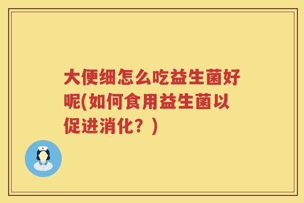大便细怎么吃益生菌好呢(如何食用益生菌以促进消化？)