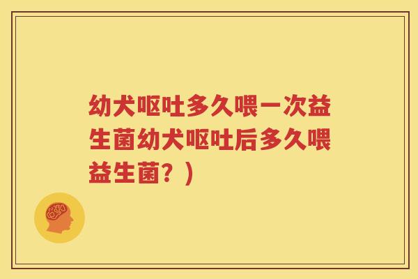 幼犬呕吐多久喂一次益生菌幼犬呕吐后多久喂益生菌？)