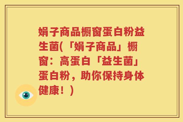娟子商品橱窗蛋白粉益生菌(「娟子商品」橱窗：高蛋白「益生菌」蛋白粉，助你保持身体健康！)