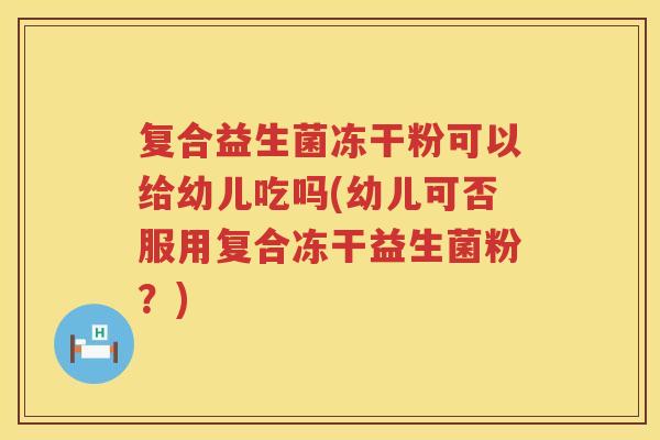 复合益生菌冻干粉可以给幼儿吃吗(幼儿可否服用复合冻干益生菌粉？)