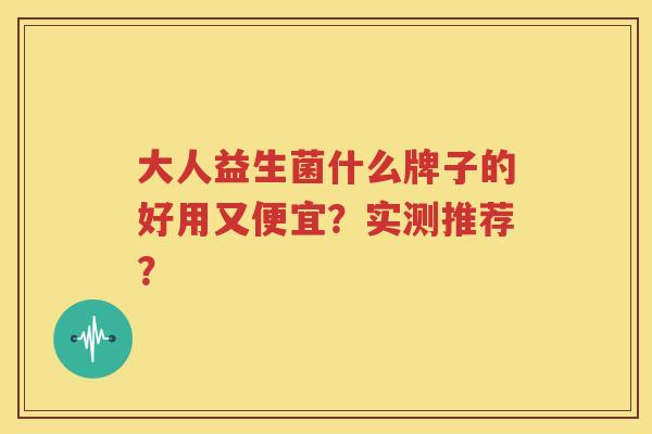 大人益生菌什么牌子的好用又便宜？实测推荐？