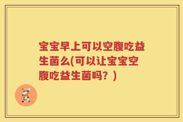 宝宝早上可以空腹吃益生菌么(可以让宝宝空腹吃益生菌吗？)