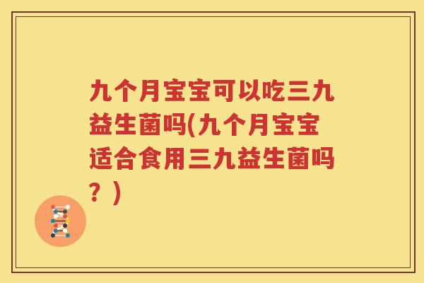 九个月宝宝可以吃三九益生菌吗(九个月宝宝适合食用三九益生菌吗？)
