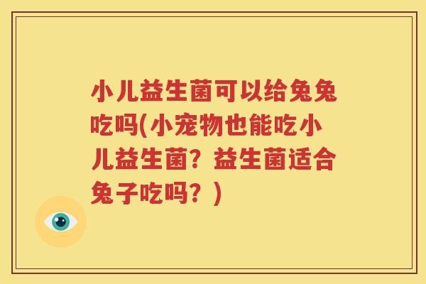 小儿益生菌可以给兔兔吃吗(小宠物也能吃小儿益生菌？益生菌适合兔子吃吗？)