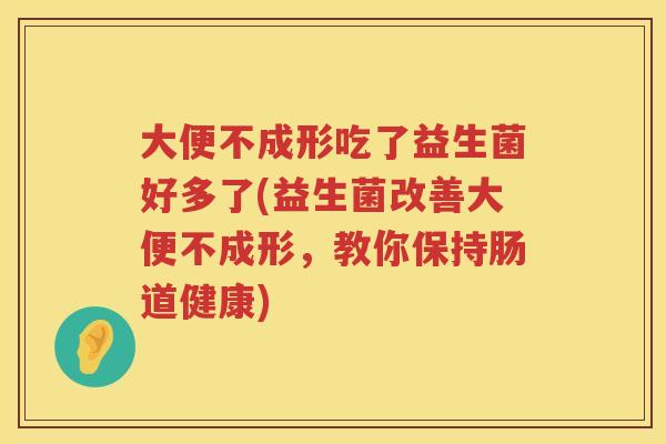 大便不成形吃了益生菌好多了(益生菌改善大便不成形，教你保持肠道健康)