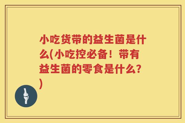 小吃货带的益生菌是什么(小吃控必备！带有益生菌的零食是什么？)