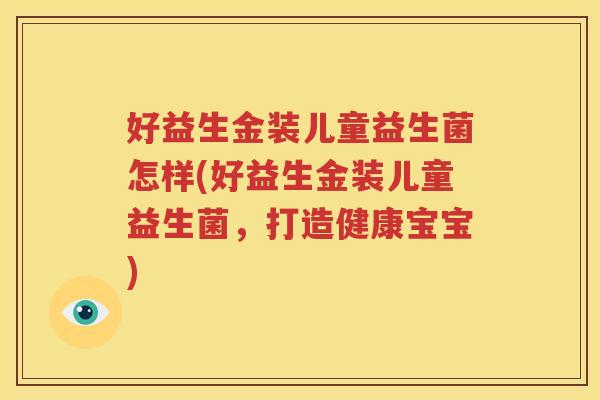 好益生金装儿童益生菌怎样(好益生金装儿童益生菌，打造健康宝宝)