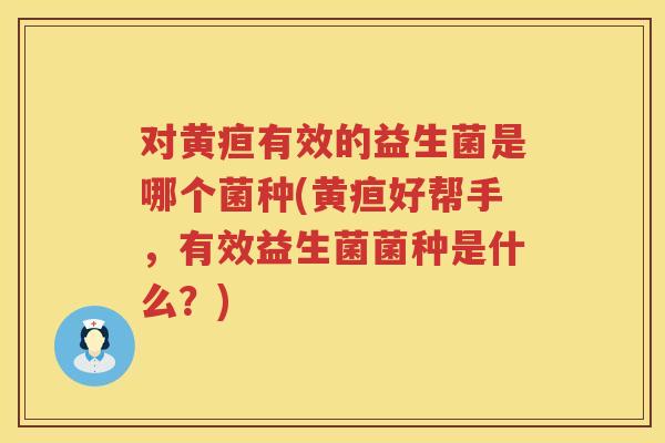 对黄疸有效的益生菌是哪个菌种(黄疸好帮手，有效益生菌菌种是什么？)