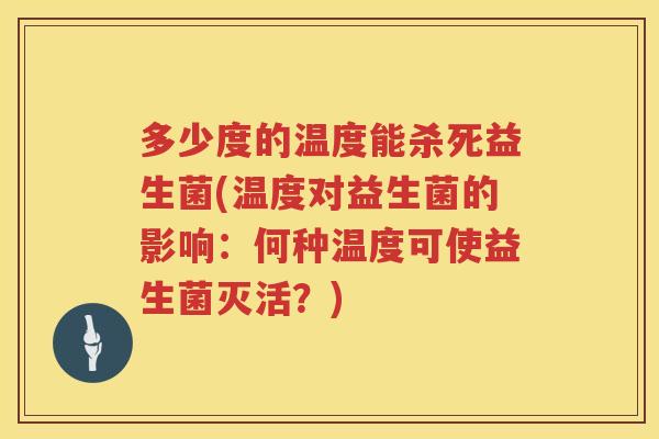 多少度的温度能杀死益生菌(温度对益生菌的影响：何种温度可使益生菌灭活？)