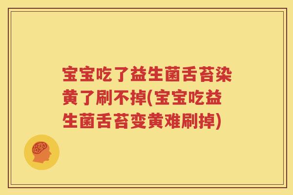 宝宝吃了益生菌舌苔染黄了刷不掉(宝宝吃益生菌舌苔变黄难刷掉)