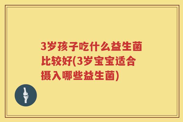 3岁孩子吃什么益生菌比较好(3岁宝宝适合摄入哪些益生菌)