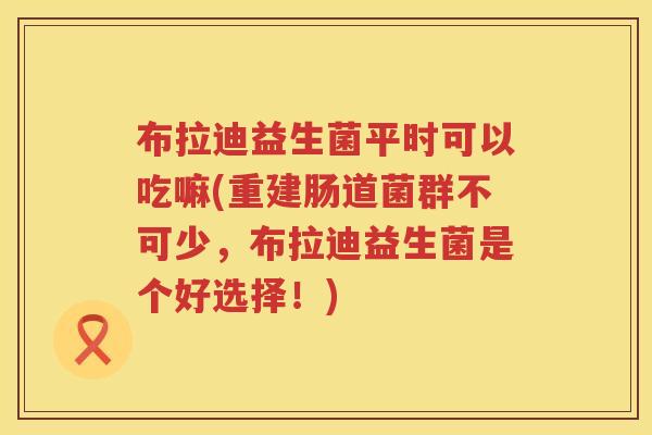 布拉迪益生菌平时可以吃嘛(重建肠道菌群不可少，布拉迪益生菌是个好选择！)