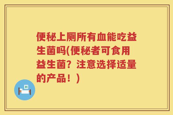 便秘上厕所有血能吃益生菌吗(便秘者可食用益生菌？注意选择适量的产品！)