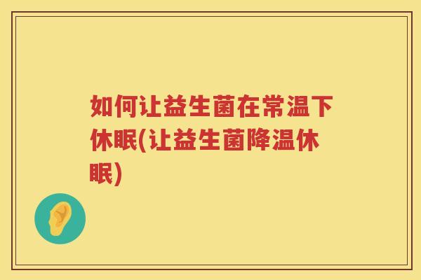 如何让益生菌在常温下休眠(让益生菌降温休眠)
