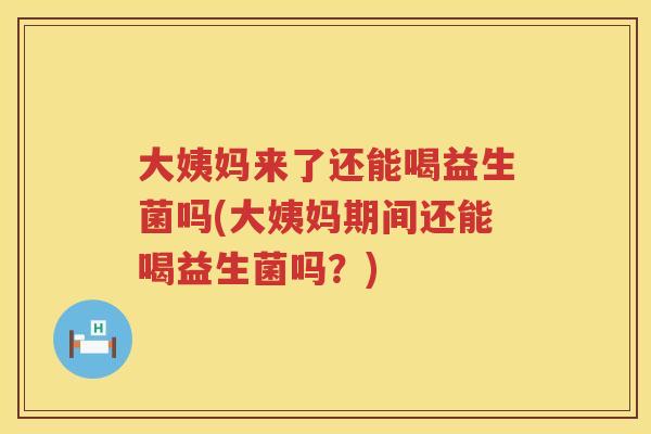 大姨妈来了还能喝益生菌吗(大姨妈期间还能喝益生菌吗？)