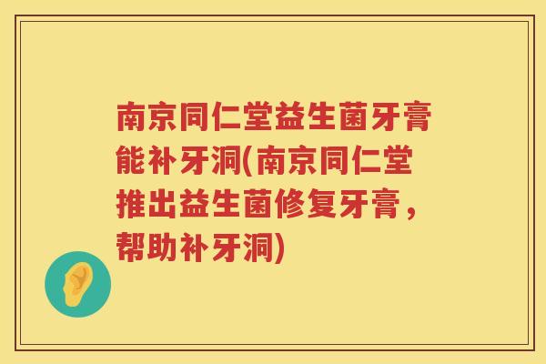 南京同仁堂益生菌牙膏能补牙洞(南京同仁堂推出益生菌修复牙膏，帮助补牙洞)
