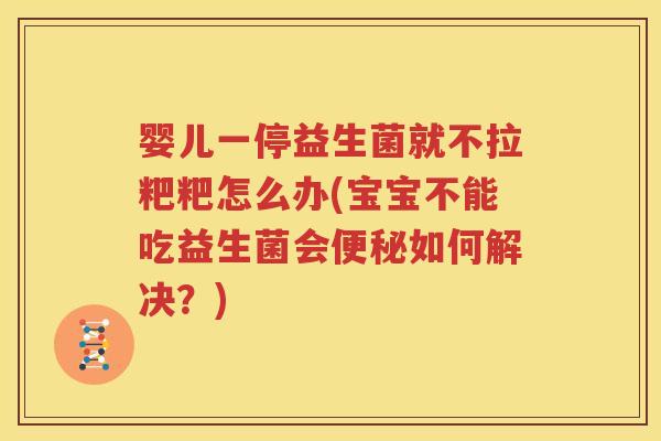 婴儿一停益生菌就不拉粑粑怎么办(宝宝不能吃益生菌会便秘如何解决？)