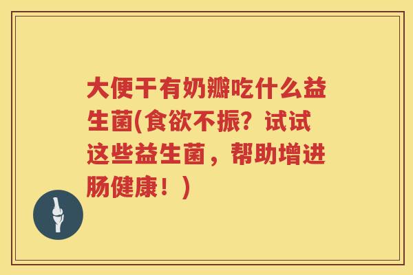 大便干有奶瓣吃什么益生菌(食欲不振？试试这些益生菌，帮助增进肠健康！)